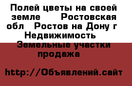«Полей цветы на своей земле! » - Ростовская обл., Ростов-на-Дону г. Недвижимость » Земельные участки продажа   